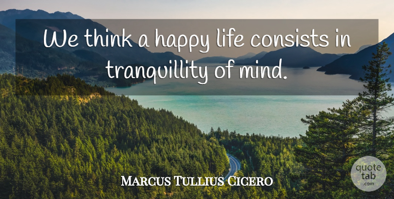 Marcus Tullius Cicero Quote About Consists, Happy, Life: We Think A Happy Life...