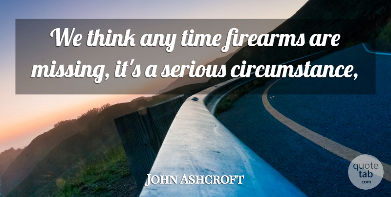 John Ashcroft Quote About Firearms, Serious, Time: We Think Any Time Firearms...