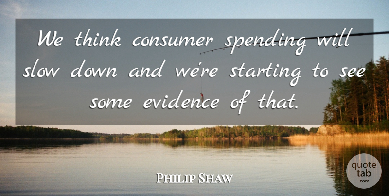 Philip Shaw Quote About Consumer, Evidence, Slow, Spending, Starting: We Think Consumer Spending Will...