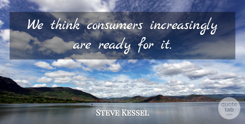 Steve Kessel Quote About Consumers, Ready: We Think Consumers Increasingly Are...