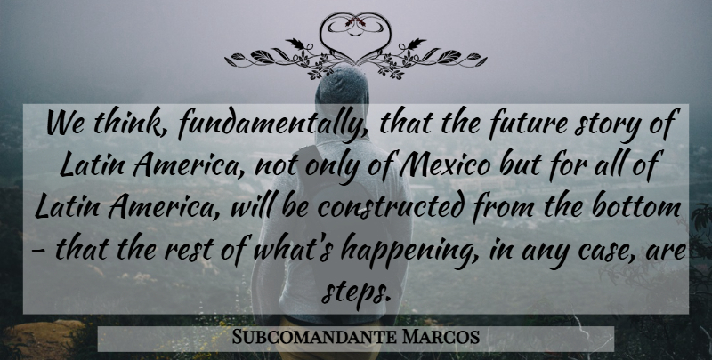 Subcomandante Marcos Quote About Bottom, Future, Latin, Mexico, Rest: We Think Fundamentally That The...