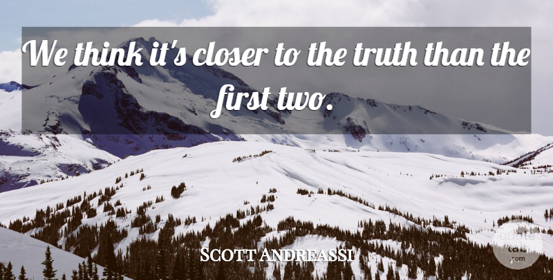 Scott Andreassi Quote About Closer, Truth: We Think Its Closer To...