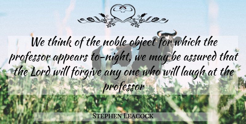 Stephen Leacock Quote About Appears, Assured, Forgive, Laugh, Lord: We Think Of The Noble...