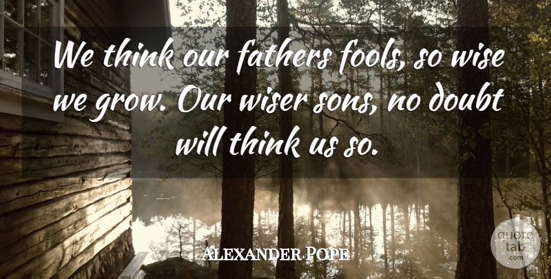 Alexander Pope Quote About Wise, Father, Son: We Think Our Fathers Fools...