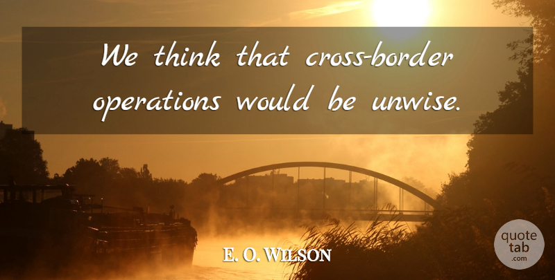 E. O. Wilson Quote About Operations: We Think That Cross Border...