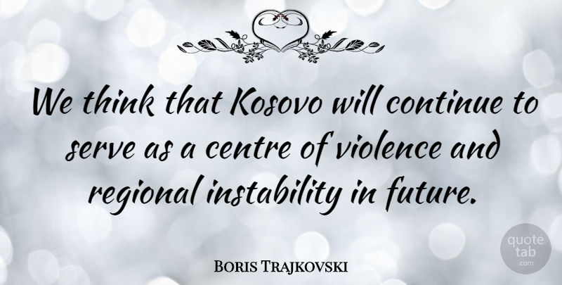 Boris Trajkovski Quote About Centre, Continue, Kosovo, Regional: We Think That Kosovo Will...