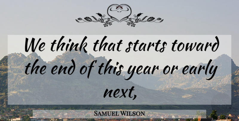 Samuel Wilson Quote About Early, Starts, Toward, Year: We Think That Starts Toward...
