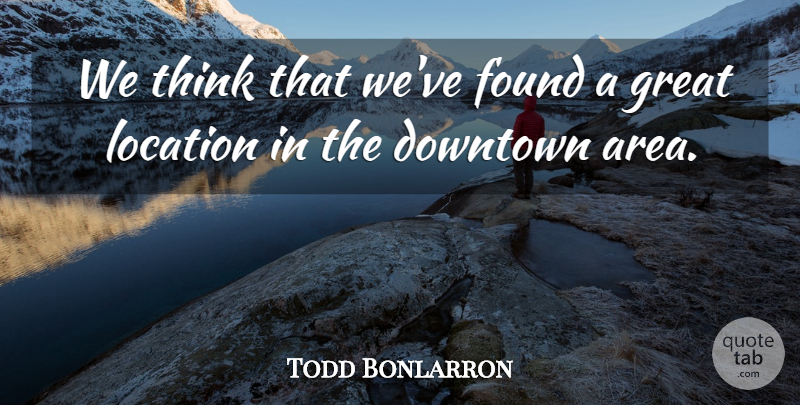 Todd Bonlarron Quote About Downtown, Found, Great, Location: We Think That Weve Found...