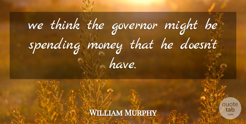 William Murphy Quote About Governor, Might, Money, Spending: We Think The Governor Might...