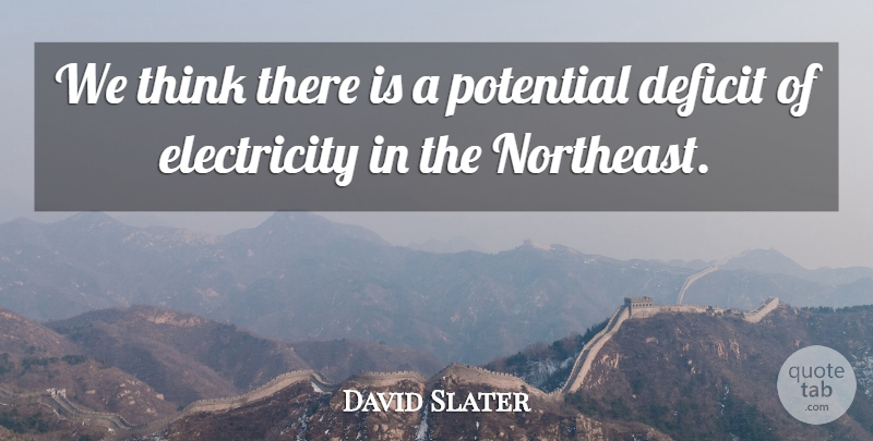 David Slater Quote About Deficit, Electricity, Potential: We Think There Is A...