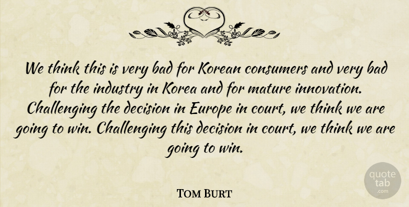 Tom Burt Quote About Bad, Consumers, Decision, Europe, Industry: We Think This Is Very...