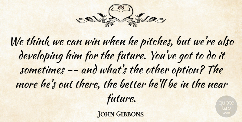 John Gibbons Quote About Developing, Near, Win: We Think We Can Win...