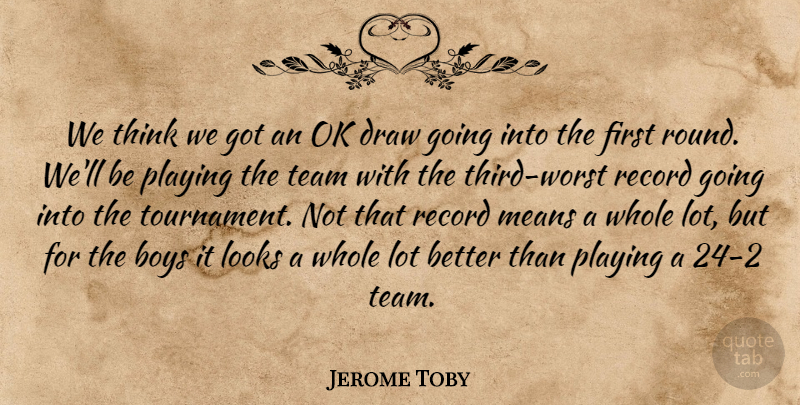 Jerome Toby Quote About Boys, Draw, Looks, Means, Ok: We Think We Got An...