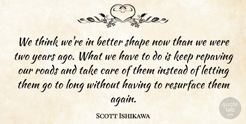 Scott Ishikawa Quote About Care, Instead, Letting, Roads, Shape: We Think Were In Better...