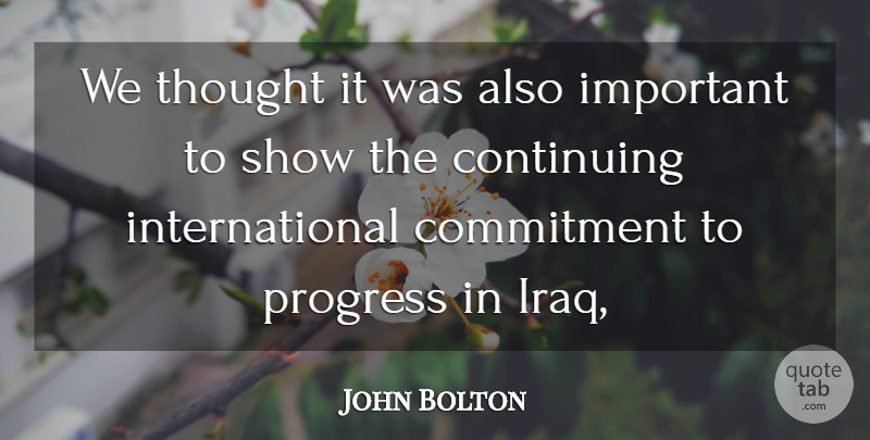 John Bolton Quote About Commitment, Continuing, Progress: We Thought It Was Also...