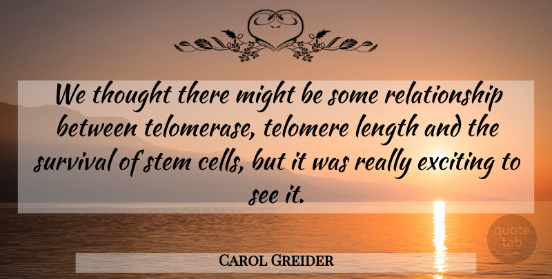Carol Greider Quote About Exciting, Length, Might, Relationship, Stem: We Thought There Might Be...