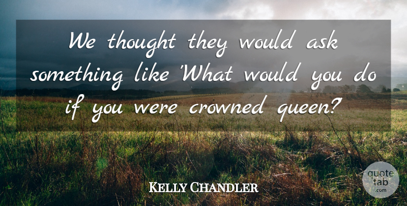 Kelly Chandler Quote About Ask, Crowned: We Thought They Would Ask...