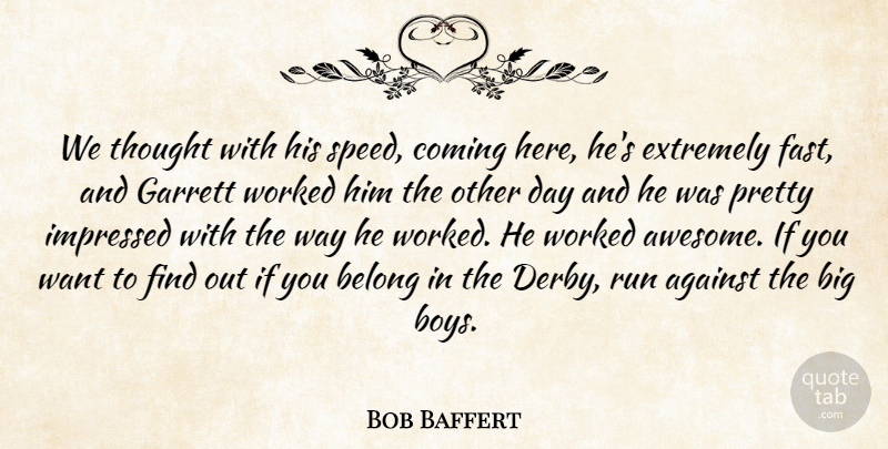 Bob Baffert Quote About Against, Belong, Coming, Extremely, Impressed: We Thought With His Speed...