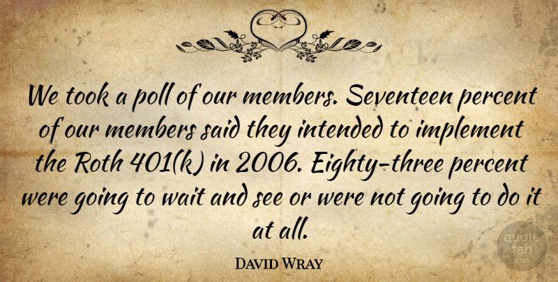 David Wray Quote About Implement, Intended, Members, Percent, Poll: We Took A Poll Of...