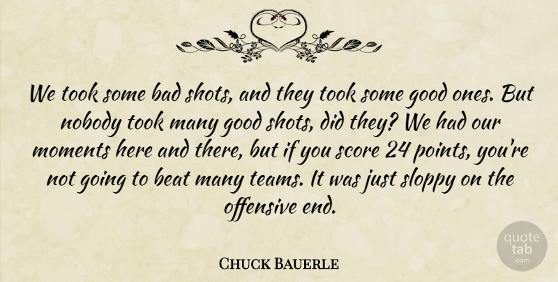 Chuck Bauerle Quote About Bad, Beat, Good, Moments, Nobody: We Took Some Bad Shots...