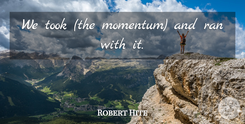 Robert Hite Quote About Ran, Took: We Took The Momentum And...
