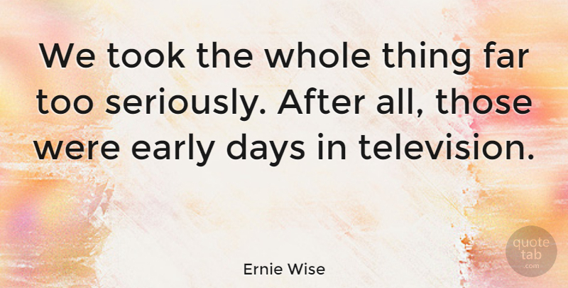 Ernie Wise Quote About Far, Took: We Took The Whole Thing...