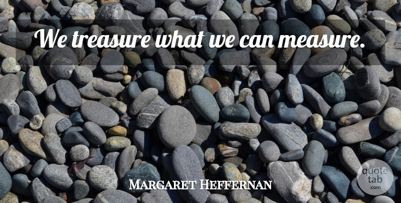 Margaret Heffernan Quote About Treasure: We Treasure What We Can...