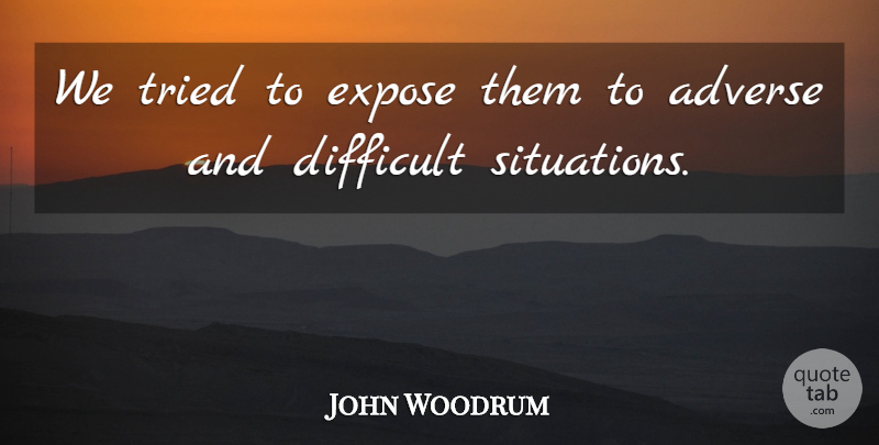 John Woodrum Quote About Adverse, Difficult, Expose, Tried: We Tried To Expose Them...