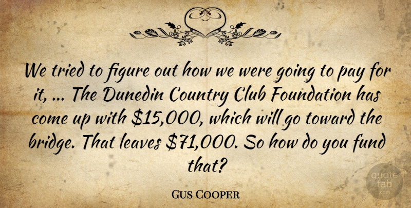 Gus Cooper Quote About Club, Country, Figure, Foundation, Fund: We Tried To Figure Out...