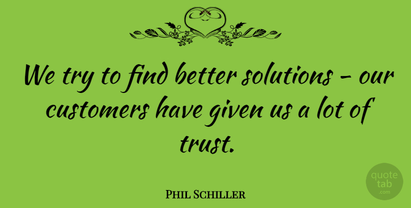 Phil Schiller Quote About Customers, Given, Solutions, Trust: We Try To Find Better...