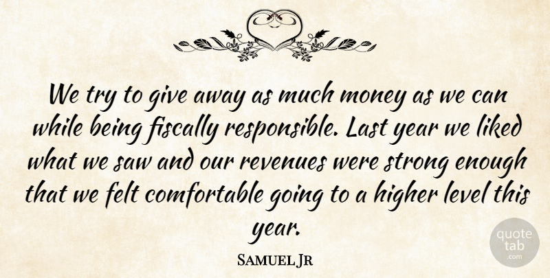 Samuel Jr Quote About Felt, Fiscally, Higher, Last, Level: We Try To Give Away...