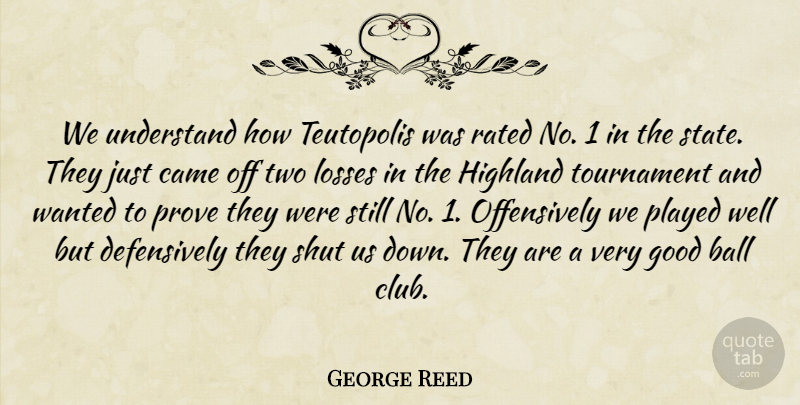 George Reed Quote About Ball, Came, Good, Losses, Played: We Understand How Teutopolis Was...