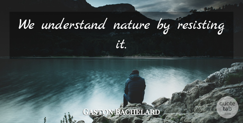 Gaston Bachelard Quote About Miscellaneous, Resisting: We Understand Nature By Resisting...