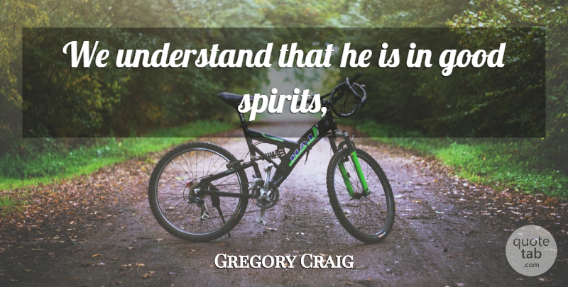 Gregory Craig Quote About Good, Understand: We Understand That He Is...