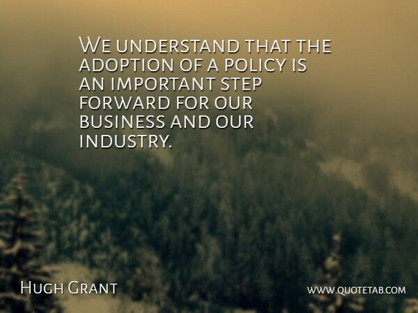 Hugh Grant Quote About Adoption, Business, Forward, Policy, Step: We Understand That The Adoption...