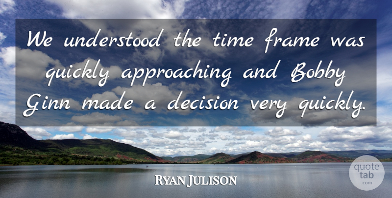 Ryan Julison Quote About Bobby, Decision, Frame, Quickly, Time: We Understood The Time Frame...