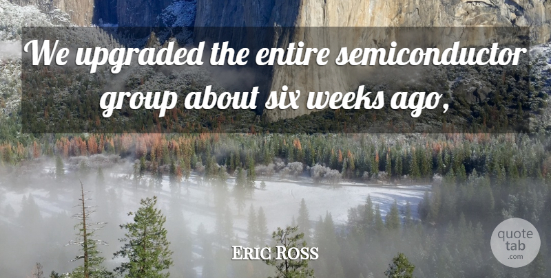 Eric Ross Quote About Entire, Group, Six, Weeks: We Upgraded The Entire Semiconductor...