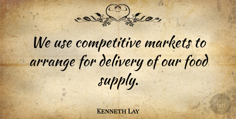 Kenneth Lay Quote About Use, Economy, Delivery: We Use Competitive Markets To...