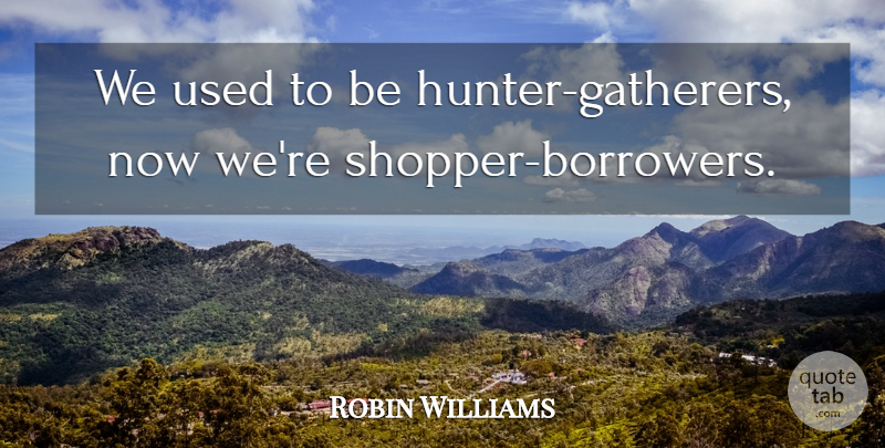 Robin Williams Quote About Hunters, Used, Hunter Gatherers: We Used To Be Hunter...