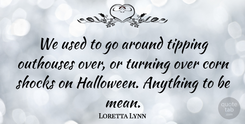 Loretta Lynn Quote About Halloween, Mean, Corn: We Used To Go Around...