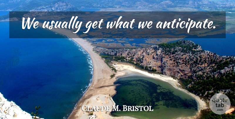 Claude M. Bristol Quote About Anticipation, Anticipate: We Usually Get What We...