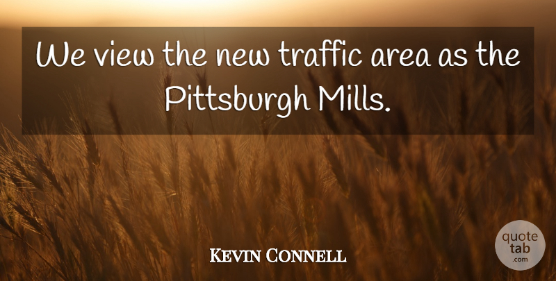 Kevin Connell Quote About Area, Pittsburgh, Traffic, View: We View The New Traffic...
