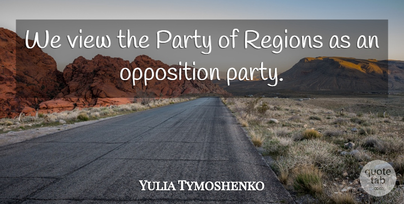 Yulia Tymoshenko Quote About Opposition, Party, Regions, View: We View The Party Of...