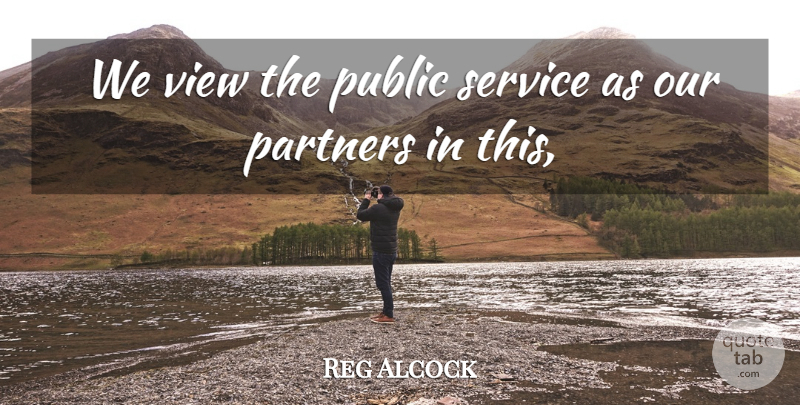 Reg Alcock Quote About Partners, Public, Service, View: We View The Public Service...