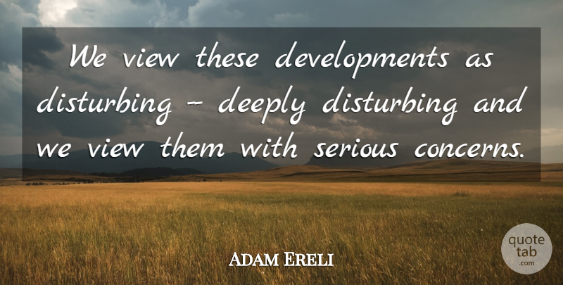 Adam Ereli Quote About Deeply, Disturbing, Serious, View: We View These Developments As...