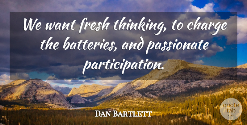 Dan Bartlett Quote About Charge, Fresh, Passionate: We Want Fresh Thinking To...