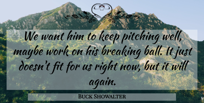 Buck Showalter Quote About Breaking, Fit, Maybe, Pitching, Work: We Want Him To Keep...