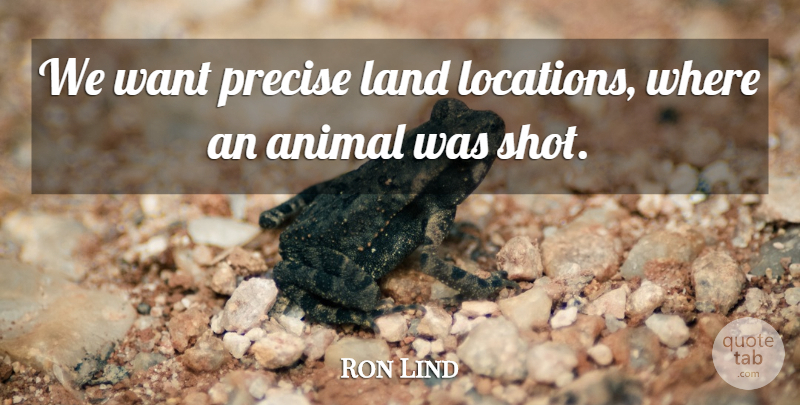 Ron Lind Quote About Animal, Land, Precise: We Want Precise Land Locations...