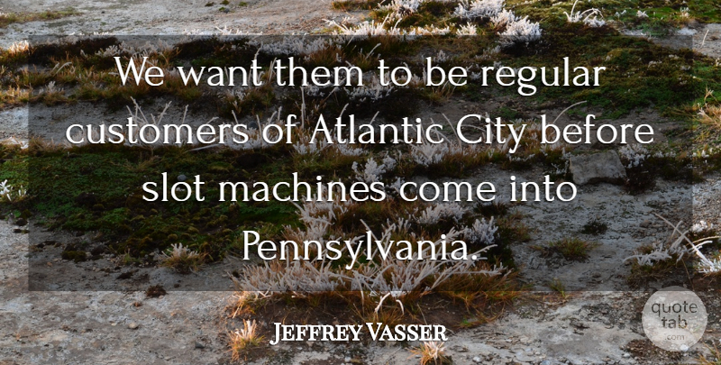 Jeffrey Vasser Quote About Atlantic, City, Customers, Machines, Regular: We Want Them To Be...