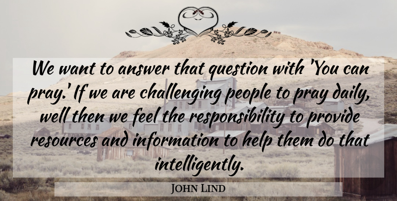 John Lind Quote About Answer, Help, Information, People, Pray: We Want To Answer That...